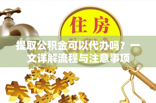 北投提取公积金可以代办吗？一文详解流程与注意事项
