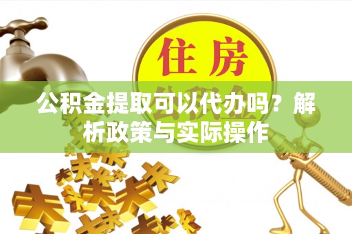 北投公积金提取可以代办吗？解析政策与实际操作