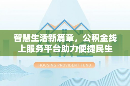北投智慧生活新篇章，公积金线上服务平台助力便捷民生
