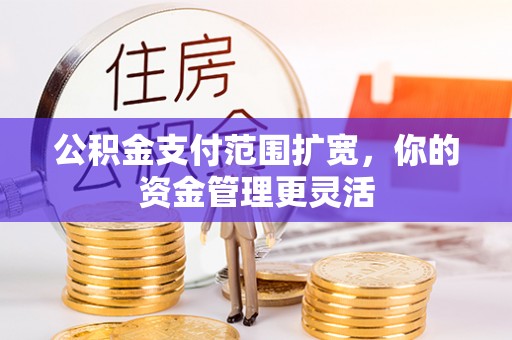 北投公积金支付范围扩宽，你的资金管理更灵活