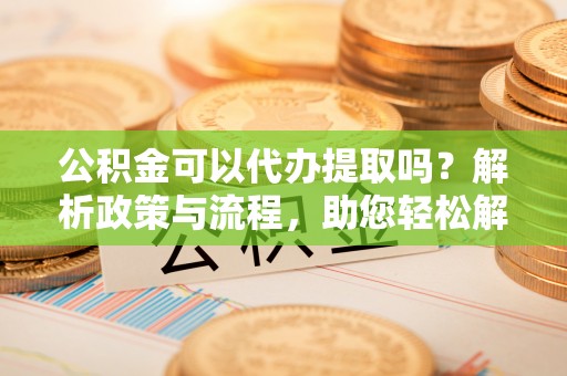 北投公积金可以代办提取吗？解析政策与流程，助您轻松解决疑问