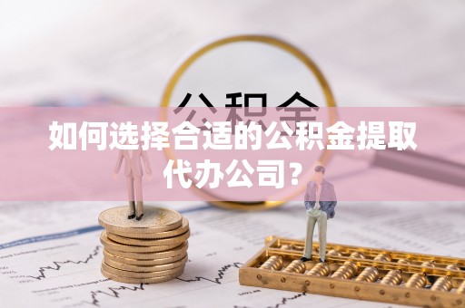 北投如何选择合适的公积金提取代办公司？
