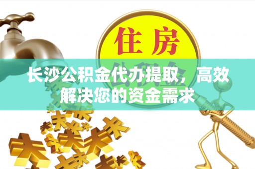 北投长沙公积金代办提取，高效解决您的资金需求