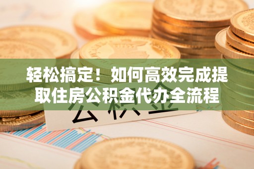 北投轻松搞定！如何高效完成提取住房公积金代办全流程