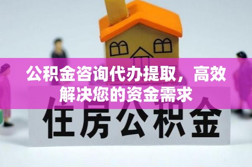 北投公积金咨询代办提取，高效解决您的资金需求