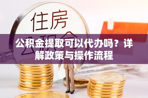 北投公积金提取可以代办吗？详解政策与操作流程