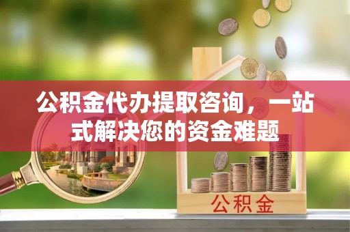 北投公积金代办提取咨询，一站式解决您的资金难题