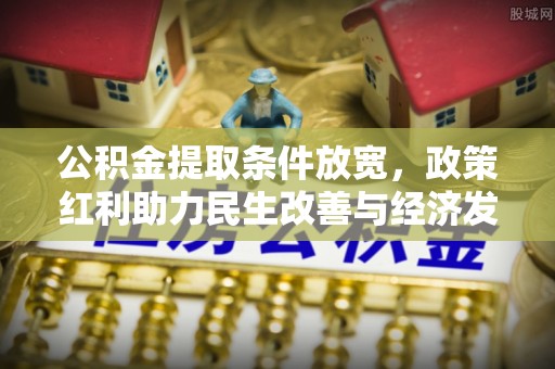 北投公积金提取条件放宽，政策红利助力民生改善与经济发展