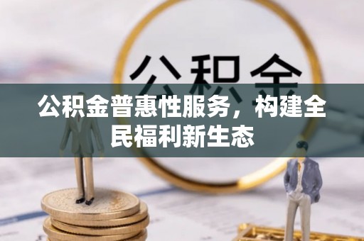 北投公积金普惠性服务，构建全民福利新生态