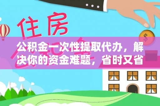北投公积金一次性提取代办，解决你的资金难题，省时又省心