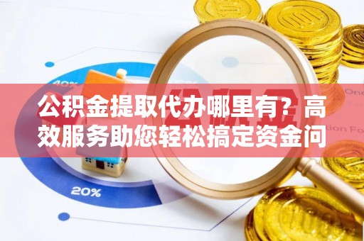 北投公积金提取代办哪里有？高效服务助您轻松搞定资金问题