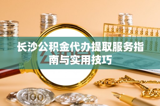 北投长沙公积金代办提取服务指南与实用技巧