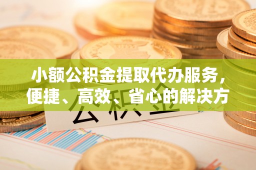 北投小额公积金提取代办服务，便捷、高效、省心的解决方案