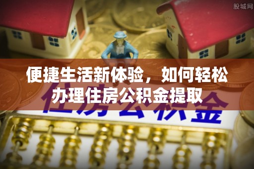 北投便捷生活新体验，如何轻松办理住房公积金提取