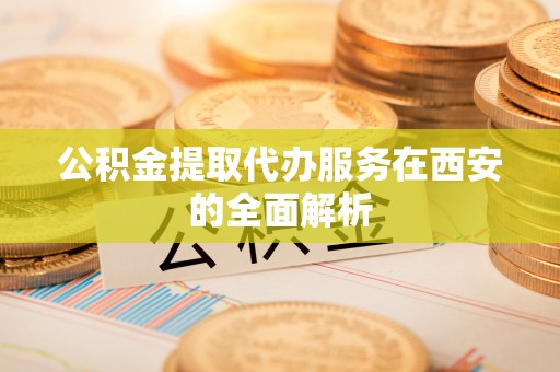 北投公积金提取代办服务在西安的全面解析