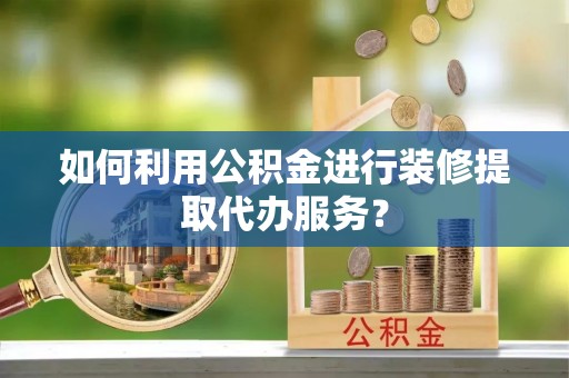 北投如何利用公积金进行装修提取代办服务？