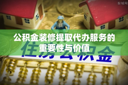 北投公积金装修提取代办服务的重要性与价值