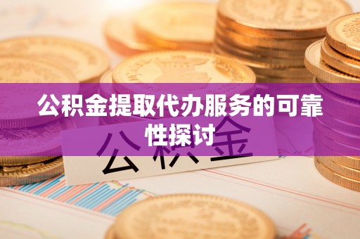 北投公积金提取代办服务的可靠性探讨