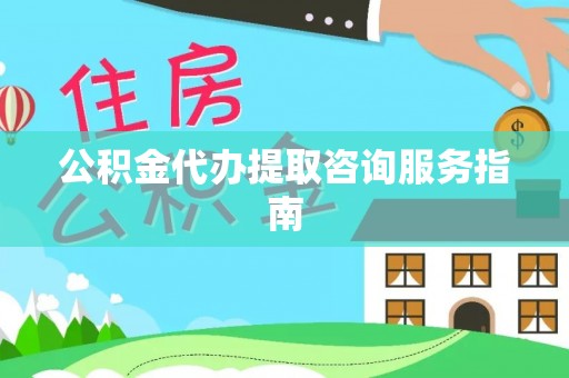 北投公积金代办提取咨询服务指南